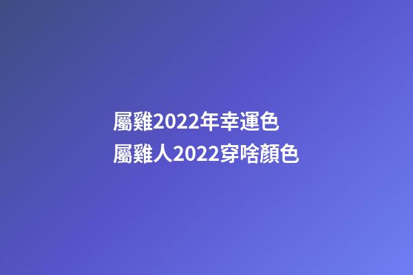 屬雞2022年幸運色 屬雞人2022穿啥顏色-第1張-觀點-玄機派